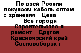 По всей России покупаем кабель оптом с хранения › Цена ­ 1 000 - Все города Строительство и ремонт » Другое   . Красноярский край,Сосновоборск г.